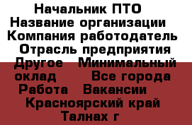 Начальник ПТО › Название организации ­ Компания-работодатель › Отрасль предприятия ­ Другое › Минимальный оклад ­ 1 - Все города Работа » Вакансии   . Красноярский край,Талнах г.